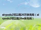 airpods2可以用20萬快充嗎（airpods2可以用20w快充嗎）