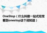 OneStop（什么叫做一站式經(jīng)?？吹給nestop這個(gè)詞知道）