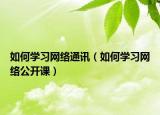 如何學(xué)習(xí)網(wǎng)絡(luò)通訊（如何學(xué)習(xí)網(wǎng)絡(luò)公開課）