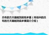 呂布的方天畫戟到底有多重（傳說中的呂布的方天畫戟到底多重簡介介紹）