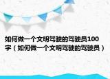 如何做一個文明駕駛的駕駛員100字（如何做一個文明駕駛的駕駛員）