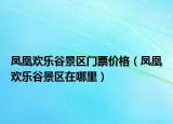 鳳凰歡樂谷景區(qū)門票價(jià)格（鳳凰歡樂谷景區(qū)在哪里）