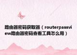 路由器密碼獲取器（routerpassview路由器密碼查看工具怎么用）