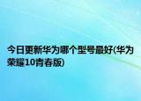 今日更新華為哪個(gè)型號(hào)最好(華為榮耀10青春版)