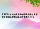 上海到哈爾濱的火車臥鋪票有沒有（火車票上海到哈爾濱的臥鋪車票多少錢?）