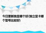 今日更新獨顯哪個好(獨立顯卡哪個型號比較好)