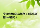 今日更新ai怎么保存（ai怎么保存psd格式）