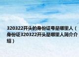 320322開頭的身份證號是哪里人（身份證320322開頭是哪里人簡介介紹）