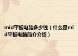 mid平板電腦多少錢（什么是mid平板電腦簡介介紹）