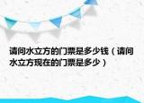 請(qǐng)問(wèn)水立方的門票是多少錢（請(qǐng)問(wèn)水立方現(xiàn)在的門票是多少）
