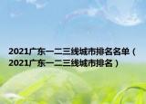 2021廣東一二三線城市排名名單（2021廣東一二三線城市排名）