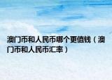 澳門幣和人民幣哪個更值錢（澳門幣和人民幣匯率）