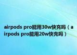 airpods pro能用30w快充嗎（airpods pro能用20w快充嗎）