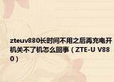 zteuv880長(zhǎng)時(shí)間不用之后再充電開機(jī)關(guān)不了機(jī)怎么回事（ZTE-U V880）