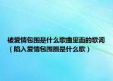 被愛情包圍是什么歌曲里面的歌詞（陷入愛情包圍圈是什么歌）