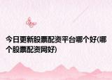 今日更新股票配資平臺(tái)哪個(gè)好(哪個(gè)股票配資網(wǎng)好)