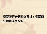 索愛藍(lán)牙音箱怎么開機(jī)（索愛藍(lán)牙音箱怎么配對(duì)）