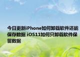 今日更新iPhone如何卸載軟件還能保存數(shù)據(jù) iOS11如何只卸載軟件保留數(shù)據(jù)