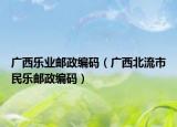 廣西樂(lè)業(yè)郵政編碼（廣西北流市民樂(lè)郵政編碼）