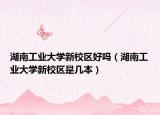 湖南工業(yè)大學(xué)新校區(qū)好嗎（湖南工業(yè)大學(xué)新校區(qū)是幾本）