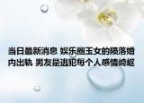 當(dāng)日最新消息 娛樂(lè)圈玉女的隕落婚內(nèi)出軌 男友是逃犯每個(gè)人感情崎嶇