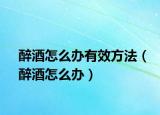 醉酒怎么辦有效方法（醉酒怎么辦）
