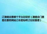 訂演唱會(huì)票哪個(gè)平臺(tái)比較好（演唱會(huì)門票是在票務(wù)網(wǎng)站訂還是貼吧訂比較靠譜）
