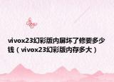 vivox23幻彩版內(nèi)屏壞了修要多少錢(qián)（vivox23幻彩版內(nèi)存多大）