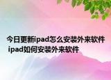 今日更新ipad怎么安裝外來軟件 ipad如何安裝外來軟件