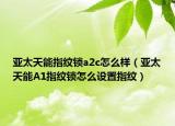 亞太天能指紋鎖a2c怎么樣（亞太天能A1指紋鎖怎么設(shè)置指紋）