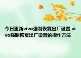 今日更新vivo強制恢復出廠設置 vivo強制恢復出廠設置的操作方法