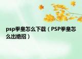psp拳皇怎么下載（PSP拳皇怎么出絕招）