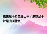 晶碼戰(zhàn)士片尾曲大全（晶碼戰(zhàn)士片尾曲叫什么）