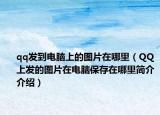 qq發(fā)到電腦上的圖片在哪里（QQ上發(fā)的圖片在電腦保存在哪里簡(jiǎn)介介紹）