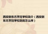 西安新東方烹飪學(xué)校簡介（西安新東方烹飪學(xué)校到底怎么樣）