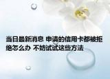 當(dāng)日最新消息 申請(qǐng)的信用卡都被拒絕怎么辦 不妨試試這些方法