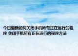 今日更新如何關(guān)閉手機所有正在運行的程序 關(guān)閉手機所有正在運行的程序方法