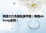 韓國大紅色腳趾美甲圖（韓國dahong官網(wǎng)）