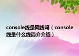 console線是網(wǎng)線嗎（console線是什么線簡(jiǎn)介介紹）
