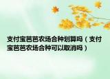 支付寶芭芭農(nóng)場合種劃算嗎（支付寶芭芭農(nóng)場合種可以取消嗎）