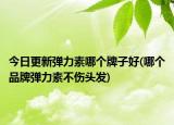 今日更新彈力素哪個(gè)牌子好(哪個(gè)品牌彈力素不傷頭發(fā))