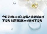 今日更新Excel怎么做才能復(fù)制表格不變形 如何復(fù)制Excel表格不變形
