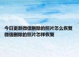 今日更新微信刪除的照片怎么恢復 微信刪除的照片怎樣恢復
