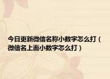今日更新微信名稱(chēng)小數(shù)字怎么打（微信名上面小數(shù)字怎么打）