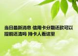 當(dāng)日最新消息 信用卡分期還款可以提前還清嗎 持卡人看這里