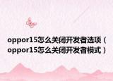 oppor15怎么關(guān)閉開發(fā)者選項(xiàng)（oppor15怎么關(guān)閉開發(fā)者模式）