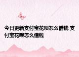 今日更新支付寶花唄怎么借錢 支付寶花唄怎么借錢