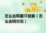 怎么去阿富汗發(fā)展（怎么去阿爾賓）