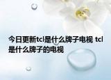 今日更新tcl是什么牌子電視 tcl是什么牌子的電視