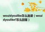 wouldyoulike怎么連讀（wouldyoulike?怎么回答）